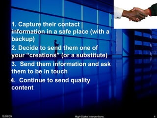 1. Capture their contact information in a safe place (with a backup) 2. Decide to send them one of your “creations” (or a substitute) 3.  Send them information and ask them to be in touch 4.  Continue to send quality content 06/08/09 High-Stake Interventions. 