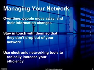 Managing Your Network Over time, people move away, and their information changes Stay in touch with them so that they don’t drop out of your network Use electronic networking tools to radically increase your efficiency 06/08/09 High-Stake Interventions. 
