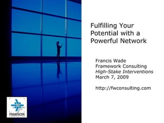 Francis Wade Framework Consulting High-Stake Interventions March 7, 2009 http://fwconsulting.com Fulfilling Your Potential with a Powerful Network 