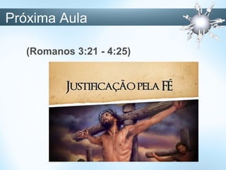 Próxima Aula
(Romanos 3:21 - 4:25)
 