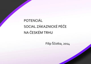1 
POTENCIÁL SOCIAL ZÁKAZNICKÉ PÉČE NA ČESKÉM TRHU Filip Ščotka, 2014  