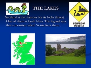 THE LAKES Scotland is also famous for its lochs (lakes). One of them is Loch Ness. The legend says that a monster called Nessie lives there. 