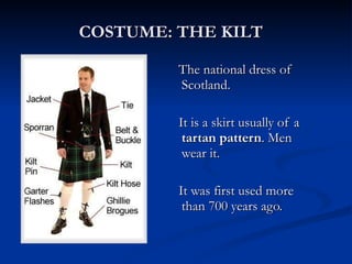 COSTUME: THE KILT The national dress of Scotland. It is a skirt usually of a  tartan pattern . Men wear it. It was first used more than 700 years ago. 