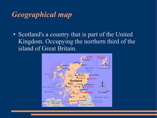 Geographical map
● Scotland's a country that is part of the United
Kingdom. Occupying the northern third of the
island of Great Britain.
 