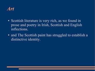Art
● Scottish literature is very rich, as we found in
prose and poetry in Irish, Scottish and English
inflections.
● and The Scottish paint has struggled to establish a
distinctive identity.