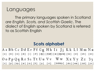 Languages
The primary languages spoken in Scotland
are English, Scots, and Scottish Gaelic. The
dialect of English spoken by Scotland is referred
to as Scottish English
Scots alphabet
 
