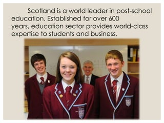 Scotland is a world leader in post-school
education. Established for over 600
years, education sector provides world-class
expertise to students and business.
 