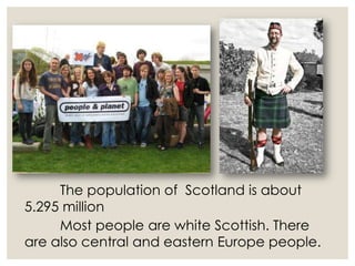 The population of Scotland is about
5.295 million
Most people are white Scottish. There
are also central and eastern Europe people.
 