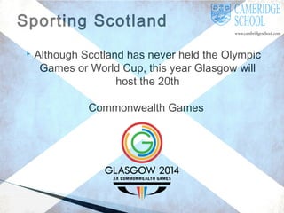 Sporting Scotland


Although Scotland has never held the Olympic
Games or World Cup, this year Glasgow will
host the 20th
Commonwealth Games

 