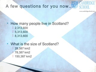 A few questions for you now…



How many people live in Scotland?
 2,313,600
 5,313,600
 8,313,600



What is the size of Scotland?
 28,387 km2
 78,387 km2
 150,387 km2

 