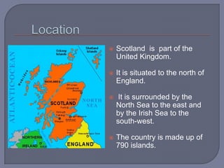  Scotland is part of the
United Kingdom.
 It is situated to the north of
England.
 It is surrounded by the
North Sea to...