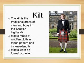 Kilto The kilt is the
traditional dress of
men and boys in
the Scottish
highlands
o Moste made of
woollen cloth in
tartan pattern and
its knee-length
o Moste worn on
formal occasion
 