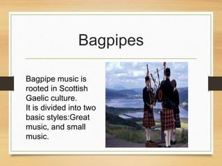 Bagpipe music is
rooted in Scottish
Gaelic culture.
It is divided into two
basic styles:Great
music, and small
music.
Bagpipes
 