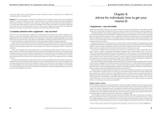 Health Research Forum Occasional Reports: No 3 55
Chapter 8:
Advice for individuals: how to get your
vitamin D
1. Supplements – easy and reliable
Supplements are possibly the easiest way to obtain vitamin D. However there is a question concerning the best dose
to take, and a small number of people with a few rare medical conditions should not take a vitamin D supplement.
The dose provided in multi-vitamin preparations and cod liver oil is much too low. A dose of 1,000 IUs per day
is the minimum required to provide the majority of people with an optimum blood level. Unless a person is obtaining
plenty of regular full body exposure to the sun a larger dose (2,000 IUs) is advisable to be certain of benefits [334,
374]. In Scotland regular sun exposure is not possible and so this means everyone. Tablets providing 1000 IUs of
vitamin D can now be bought in the UK from Holland and Barrett, the health food store, and 500 IU tablets can be
bought from Boots the chemist.
However the situation is confusing because most official advice is badly out of date. The UK government advises
mistakenly that adults need no supplement unless they are housebound or cover themselves fully with clothing when
outside. In fact the surveys of Hypponen and Power [24] and others [469] show that almost everyone in Scotland
needs a vitamin D supplement in winter and the majority need one in the summer as well.
All authorities consider 1000 IUs of vitamin D per day to be a safe dose for any adult to take [374]. The UK
Expert Group on Vitamins and Minerals has defined a “guidance level” of 1000 IU/day which is the dose of
“vitamin that potentially susceptible individuals could take daily on a life-long basis, without medical supervision
in reasonable safety” [470]. However guidelines in both North America and Europe have established the safe upper
limit for vitamin D to be 2,000 IU per day for adults. This dose is sufficient to bring the blood level of about 85%
of the population into the optimal range. However larger doses of 3,000 to 5,000 IUs would bring more people into
the optimum range and may be required if full benefits are to be obtained [471, 472].
Most people living in Scotland probably need to take 5,000 IUs of vitamin D per day according to results obtained
by John Aloia and colleagues from Winthrop University Hospital, Mineola, NY*. About half the Scottish population
has blood levels of vitamin D below 55 nmol/L in summer and autumn and three-quarters of the population are
below that level in winter and spring (Hypponen and Power). A daily dose of 5,000 IUs is needed to remedy these low
levels according to Alloia and colleagues and bring them up to the optimum.
Reinhold Vieth, the Canadian expert from University of Toronto, has argued that an upper limit of 2,000 IUs per
day is unreasonably low [339]. Toxicity from vitamin D in normal adults requires intakes of more than 40,000 IU per
day sustained over a number of weeks or months [418]. Vieth points out that a person who receives abundant sun
exposure may obtain the equivalent of an average 4,000 IU per day of vitamin D or more. Another 4,000 IU per day
could be taken by mouth and there would still be a large margin of safety. A high margin of safety is also shown by
a dose finding trial in which 10,000 IU per day were given to healthy men for 20 weeks without any untoward
effects or any indication of excess calcium load [339].
Healthy outdoor workers
Healthy outdoor workers in the US have been found to obtain an average of 2,800 IU per day from exposure to the
sun in summer [473]. Together with the vitamin D from food they obtain about 3,000 IU per day altogether. This is
close to the vitamin D requirement found in a dosage trial of healthy men who were found to use from 3,000 to
5,000 IU vitamin D3 per day [474]. Vieth concludes in his review that a dose of 1000-4000 IU vitamin D per day may
be sufficient, but a dose of 4,000 to 10,000 IU per day will be more certain to produce a serum level of 75-100 nmol/L
in the large majority of people, a level which he describes as “desirable” [418].
On this evidence a dose of 4,000 IUs per day can be recommended to individuals, but large trials are needed to
fully assess benefits and risks for the population as a whole. However risks, if any, are expected to be rare. Cannell
and colleagues suggest that a dose of up to 5,000 IUs per day may be needed by people in certain risk groups, the
obese, aged and/or dark skinned people, if they are to maintain adequate levels during winter [374]. Dr Cannell might
I Scotland’s health deficit: An explanation and a planScotland’s health deficit: An explanation and a plan I
clinics and health visitors may be expected to have a substantial impact in reducing risks of childbirth and
perinatal mortality in Scotland [5, 20].
Summary: The recommendations made by the UK government for pregnant women need to be reconsidered
urgently. The supply of Healthy Start infant vitamins needs to be reviewed to make these readily available for
purchase by all mothers in Scotland. If this is done then a step-change in Scottish health may be accomplished. If
it is not done then improvements in health will be delayed: current levels of ill health will continue among those
with white skin while increasing levels of chronic illness may be expected among second and subsequent
generations of Asians, Africans and Afro-Caribbeans who have made Scotland their home.
5. Canadians advised to take a supplement – why not Scots?
Only one in 10 Scots people take a supplement containing vitamin D and most such vitamin supplements are
taken as a multi-vitamin formulation which provide a very low dose of vitamin D. Furthermore most vitamin-D-only
supplements,which are available through highstreetchemists,alsosupplyarathersmalldose,generallynotmorethan
400 IUs per day. Such small doses may make some small difference to health, especially for those who are surviving
on a very low exposure to sunlight, but benefits of small doses have been difficult to find in large studies.
In June 2007 the Canadian Cancer Society recommended that all Canadians take 1000 IUs of vitamin D per day
in autumn and winter, and in summer too if they are older or do not get much exposure to sunlight. The Canadians
made the recommendation because they were impressed with trial results showing that vitamin D may prevent
cancer [11].
In fact most Canadians have better opportunity to sun themselves and get vitamin D than most Scots or
English. Much of Canada lies at a latitude further south than southern England and Toronto is on the same latitude
as southern France. So summers are generally longer and the sun more intense for most Canadians than for people
in the UK. Even though Canadian winters are severe they have continental summers with more hours of sunshine
than the British Isles. So any advice to the Canadian public to get more vitamin D must apply even more to people
in the UK.
However, the UK government or other UK authorities such as Cancer Research UK, the British Heart Association,
Diabetes UK and other influential health charities have not yet recommended that adults, other than pregnant and
nursing mothers (see above), improve their uptake of vitamin D. The main advice on sun exposure in the UK comes
from Cancer Research UK, which is based in London, and although their SunSmart advice appears to be modelled
on an Australian approach they have remained behind Australia when it comes to adapting their advice to what we
now know are the benefits of sunshine.
54 Health Research Forum Occasional Reports: No 3
* Vitamin D intake to attain a desied serum 25-hydroxyvitamin D concentration. John F Aloia et al. Am J Clin Nutr 2008; 87: 1952-8
 