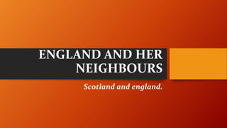 ENGLAND AND HER
NEIGHBOURS
Scotland and england.
 