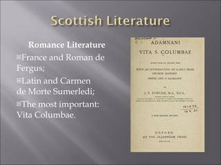 Romance Literature France and Roman de Fergus; Latin and Carmen de Morte Sumerledi; The most important: Vita Columbae. 