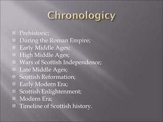 Prehistoric; During the Roman Empire; Early Middle Ages; High Middle Ages; Wars of Scottish Independence; Late Middle Ages; Scottish Reformation; Early Modern Era; Scottish Enlightenment; Modern Era; Timeline of Scottish history. 