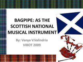 BAGPIPE: AS THE
 SCOTTISH NATIONAL
MUSICAL INSTRUMENT
  By: Vanya V.Valindria
       VIBOT 2009
 