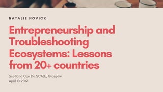 Entrepreneurshipand
Troubleshooting
Ecosystems:Lessons
from20+countries
Scotland Can Do SCALE, Glasgow
April 10 2019
N A T A L I E N O V I C K
 