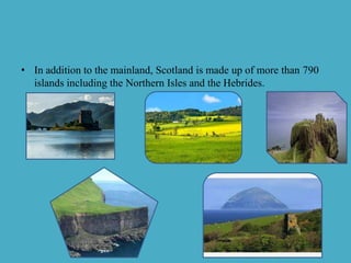 • In addition to the mainland, Scotland is made up of more than 790
islands including the Northern Isles and the Hebrides.
 