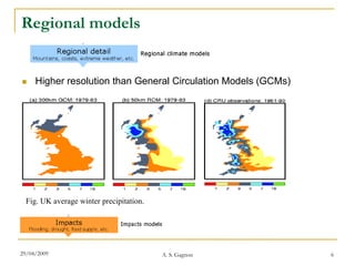 Regional models


    Higher resolution than General Circulation Models (GCMs)




  Fig. UK average winter precipitation.




29/04/2009                                A. S. Gagnon          6
 