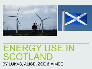 ENERGY USE IN
SCOTLAND
BY LUKAS, ALICE, ZOE & AIMEE
 