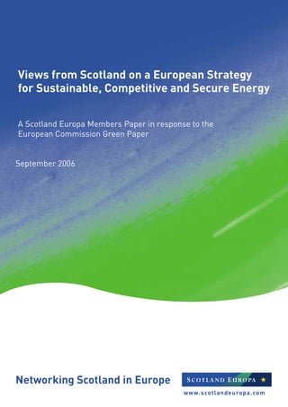 www.scotlandeuropa.com
Networking Scotland in Europe
Views from Scotland on a European Strategy
for Sustainable, Competitive and Secure Energy
A Scotland Europa Members Paper in response to the
European Commission Green Paper
September 2006
 