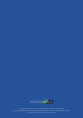 Scotland House Rond-Point Schuman 6 B-1040 Brussels T +32 (0)2 282 8315 F +32 (0)2 282 8300
Also at: Scottish Enterprise 5 Atlantic Quay 150 Broomielaw Glasgow G2 8LU T +44 (0) 141 248 2700 F +44 (0) 141 228 2114
W www.scotlandeuropa.com E information.desk@scotent.co.uk
 