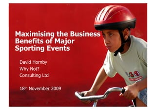 events for LONDON

Maximising the Business
Benefits of Major
Sporting Events
 David Hornby
 Why Not?
 Consulting Ltd

 18th November 2009
 