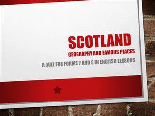 SCOTLAND
GEOGRAPHY AND FAMOUS PLACES
A QUIZ FOR FORMS 7 AND 8 IN ENGLISH LESSONS
 
