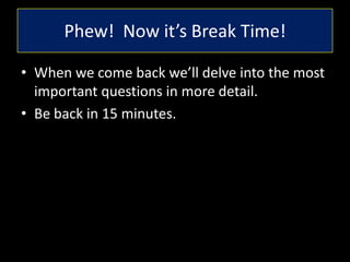 Phew! Now it’s Break Time!
• When we come back we’ll delve into the most
important questions in more detail.
• Be back in 15 minutes.
 