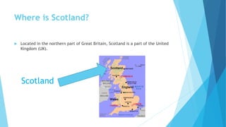 Where is Scotland?
 Located in the northern part of Great Britain, Scotland is a part of the United
Kingdom (UK).
Scotland
 