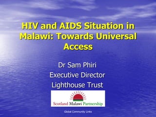 HIV and AIDS Situation in
Malawi: Towards Universal
         Access

         Dr Sam Phiri
      Executive Director
       Lighthouse Trust


          Global Community Links
 