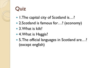 Quiz
 1.The capital city of Scotland is…?
 2.Scotland is famous for…? (economy)
 3. What is kilt?
 4. What is Haggis?
 5. The official languages in Scotland are…?
  (except english)
 