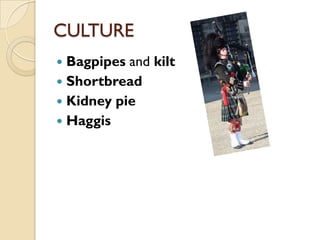 CULTURE
 Bagpipes and kilt
 Shortbread
 Kidney pie
 Haggis
 
