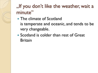 „If you don’t like the weather, wait a
minute”
 The climate of Scotland
  is temperate and oceanic, and tends to be
  very changeable.
 Scotland is colder than rest of Great
  Britain
 