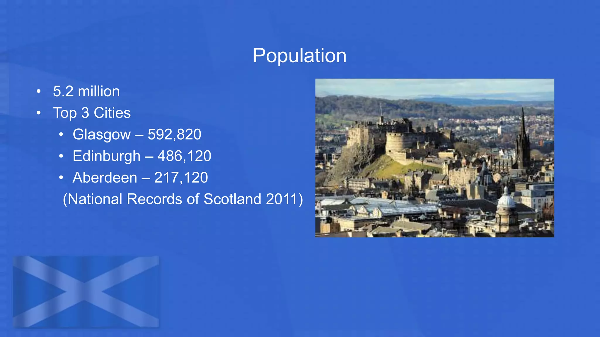 Population
• 5.2 million
• Top 3 Cities
• Glasgow – 592,820
• Edinburgh – 486,120
• Aberdeen – 217,120
(National Records of Scotland 2011)
 