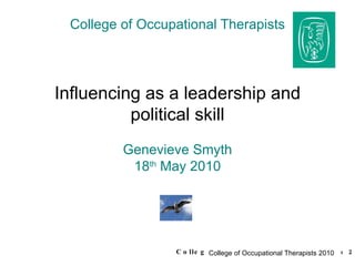 College of Occupational Therapists Influencing as a leadership and political skill Genevieve Smyth 18 th  May 2010 