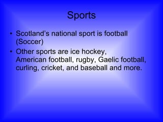 Sports Scotland’s national sport is football (Soccer) Other sports are ice hockey,  American football, rugby, Gaelic football, curling, cricket, and baseball and more. 