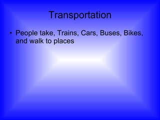 Transportation People take, Trains, Cars, Buses, Bikes, and walk to places 