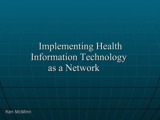   Implementing Health  Information Technology  as a Network  Ken McMinn 