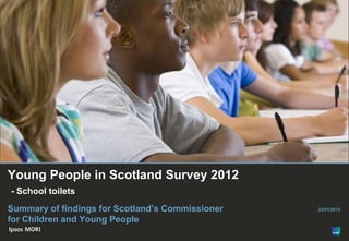 © Ipsos MORI
Paste co-
brand logo
here
Young People in Scotland Survey 2012
- School toilets
Summary of findings for Scotland’s Commissioner
for Children and Young People
23/01/2013
 