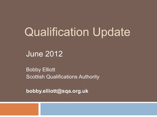 Qualification Update
June 2012
Bobby Elliott
Scottish Qualifications Authority

bobby.elliott@sqa.org.uk
 
