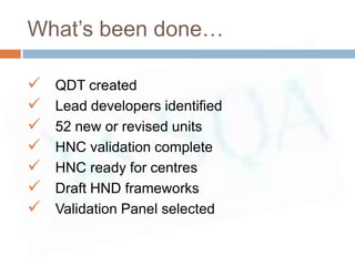 What’s been done…

   QDT created
   Lead developers identified
   52 new or revised units
   HNC validation complete
   HNC ready for centres
   Draft HND frameworks
   Validation Panel selected
 