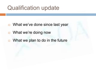 Qualification update

   What we’ve done since last year

   What we’re doing now

   What we plan to do in the future
 