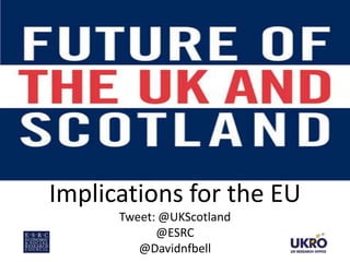 Implications for the EU
Tweet: @UKScotland
@ESRC
@Davidnfbell

 