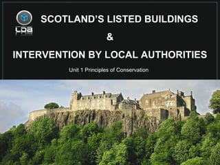 SCOTLAND’S LISTED BUILDINGS
&
INTERVENTION BY LOCAL AUTHORITIES
Unit 1 Principles of Conservation
 