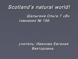 Scotland’s natural world!
        Шалыгина Ольга 7 «В»
    гимназия № 196.




    учитель: Иванова Евгения
          Викторовна.
 