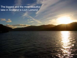 The biggest and the most beautiful
lake in Scotland is Loch Lomond
 