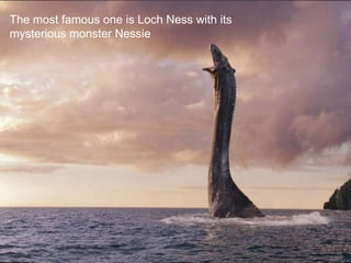 The most famous one is Loch Ness with its
mysterious monster Nessie
 